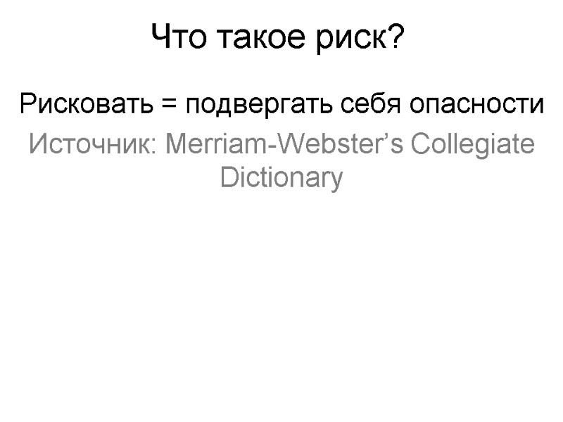 Что такое риск?  Рисковать = подвергать себя опасности Источник: Merriam-Webster’s Collegiate Dictionary